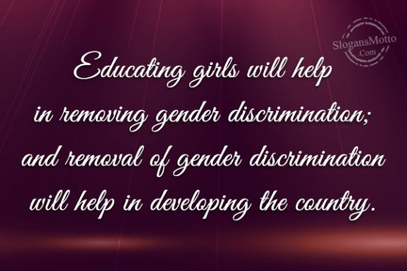 Educating girls will help in removing gender discrimination; and removal of gender discrimination will help in developing the country.