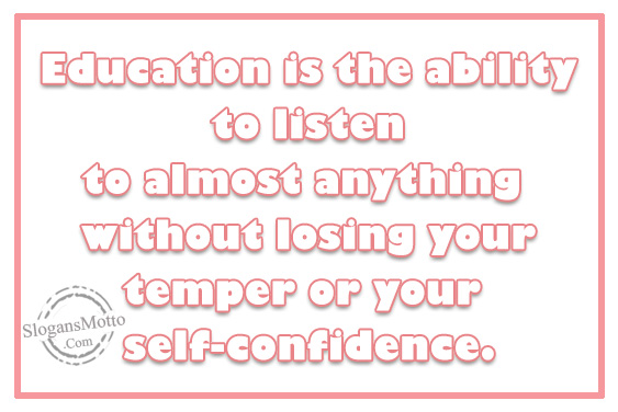 Education is the ability to listen to almost anything without losing your temper or your self-confidence