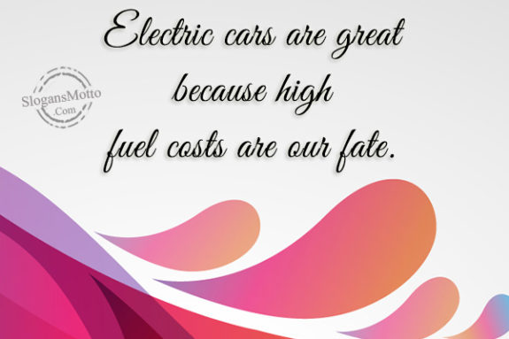 Electric cars are great because high fuel costs are our fate.