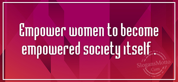 Empower women to become empowered society itself . | SlogansMotto.com