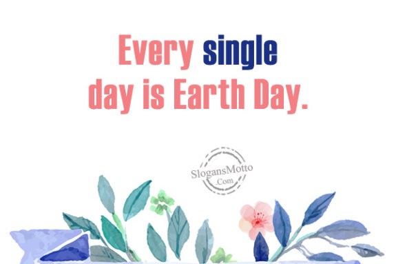 Every single day is Earth Day.