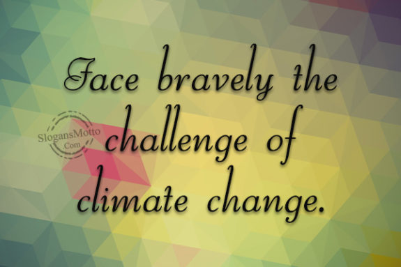 Face bravely the challenge of climate change.