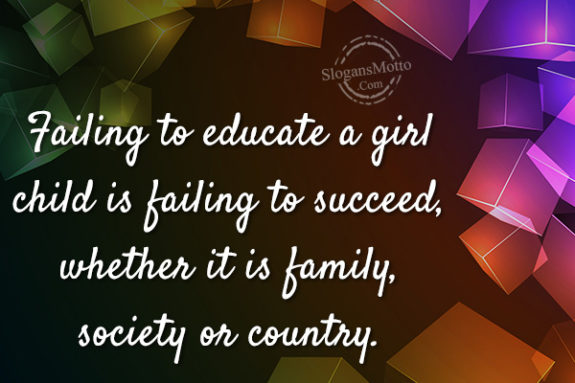 Failing to educate a girl child is failing to succeed, whether it is family, society or country.