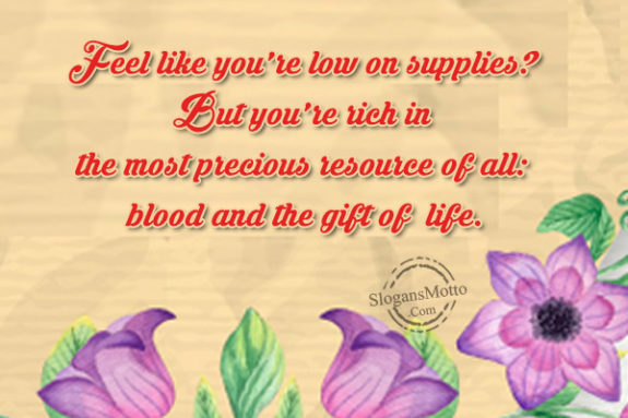 Feel like you’re low on supplies? But you’re rich in the most precious resource of all: blood and the gift of life.