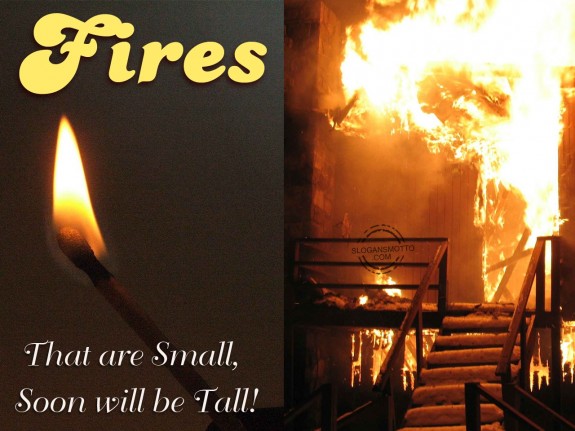 Fires that are small, soon will be tall