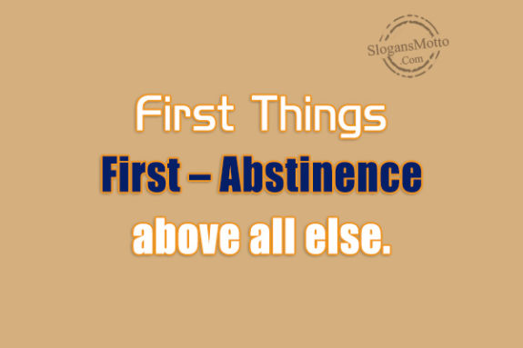 First Things First – Abstinence above all else.