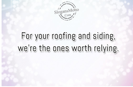 For your roofing and siding, we’re the ones worth relying.