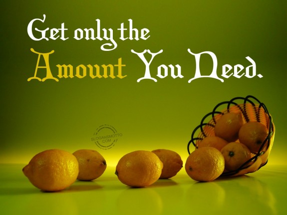 Get only the amount you need.
