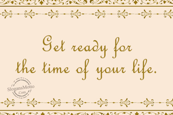 Get ready for the time of your life.