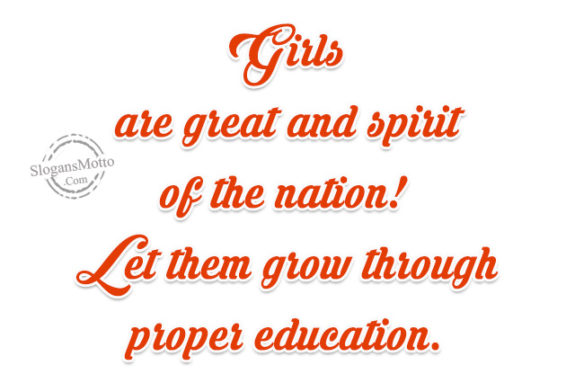 Girls are great and spirit of the nation! Let them grow through proper education.