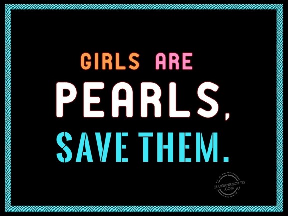 Girls are pearls, save them.