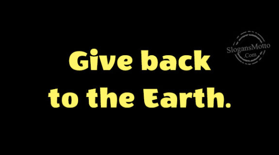 Give back to the Earth.