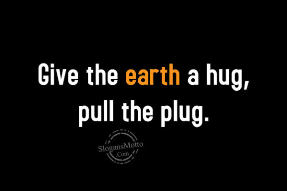 Give the earth a hug, pull the plug.