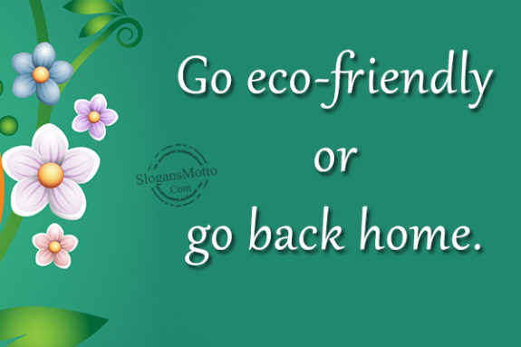 Go eco-friendly or go back home.