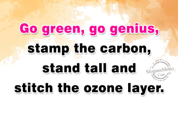 Go green, go genius, stamp the carbon, stand tall and stitch the ozone layer.