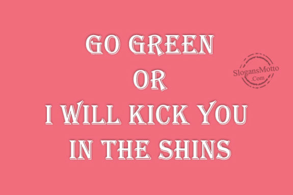Go Green or I will kick you in the shins