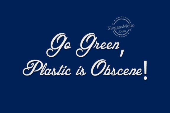 Go Green, Plastic is Obscene!