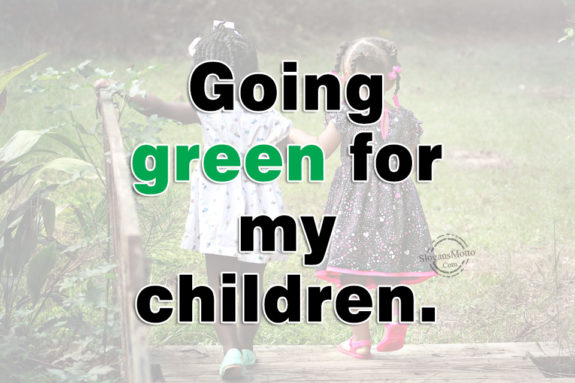 Going green for my children.