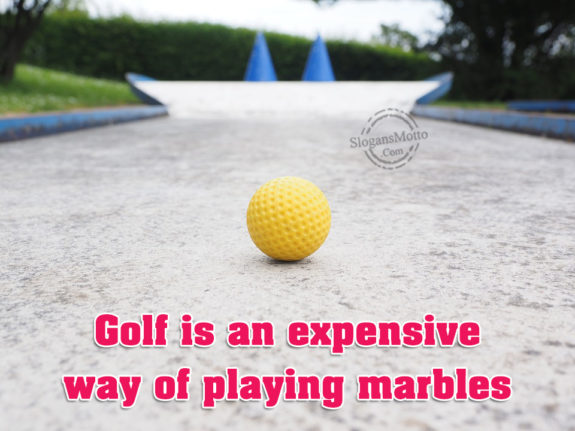Golf Is An Expensive Way Of Playing Marbles