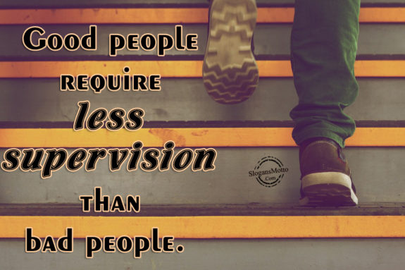 Good people require less supervision than bad people.