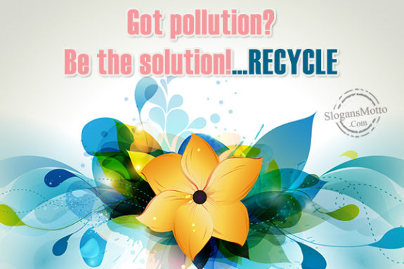 Got pollution? Be the solution!…RECYCLE