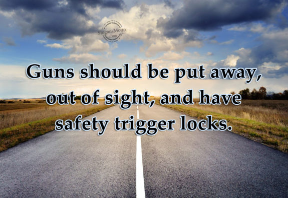 Guns should be put away, out of sight, and have safety trigger locks