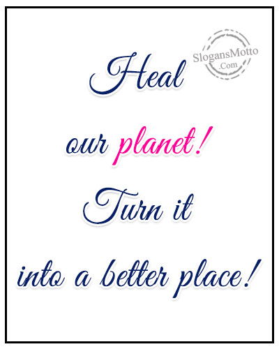 Heal our planet! Turn it into a better place!