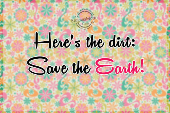 Here’s the dirt: Save the Earth!