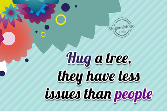 Hug a tree, they have less issues than people