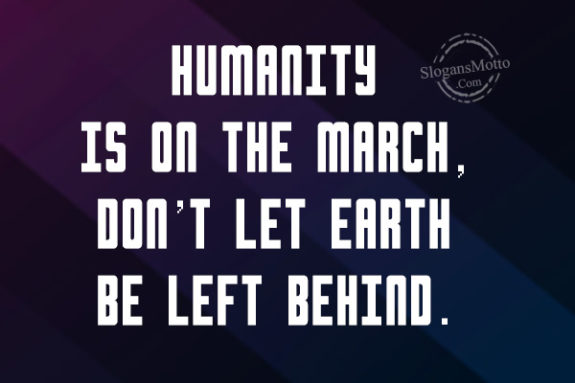 Humanity is on the march, don’t let Earth be left behind.