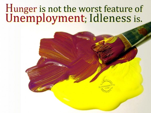 Hunger is not the worst feature of unemployment; idleness is.
