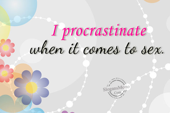  I Procrastinate When It Comes To Sex.