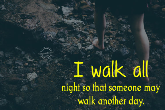 I walk all night so that someone may walk another day.