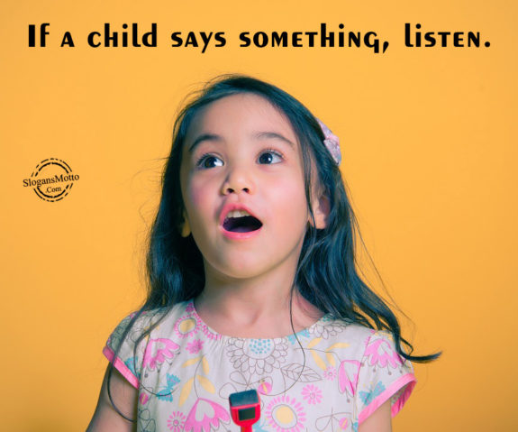 If a child says something, listen. 