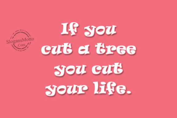 If you cut a tree you cut your life