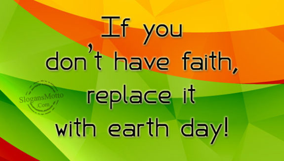If you don’t have faith, replace it with earth day!