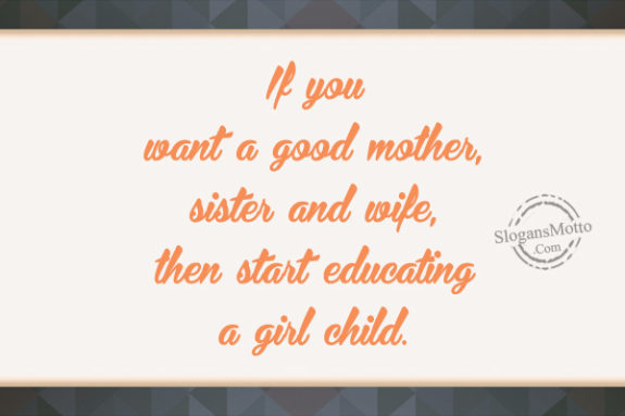 If you want a good mother, sister and wife, then start educating a girl child.
