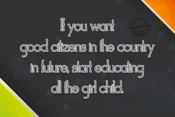 If you want good citizens in the country in future, start educating all the girl child.