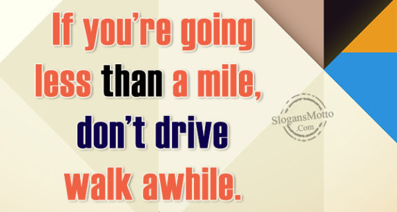 If you’re going less than a mile, don’t drive walk awhile.