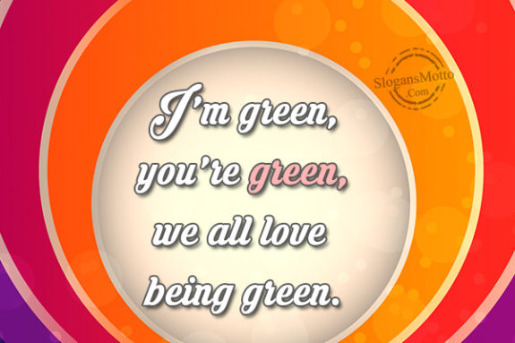 I’m green, you’re green, we all love being green.