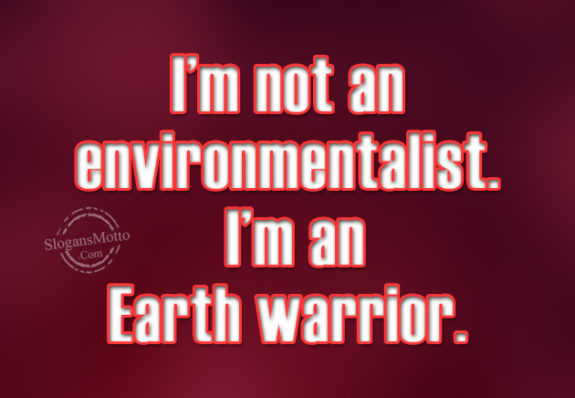 I’m not an environmentalist. I’m an Earth warrior.