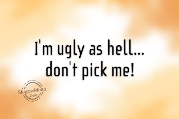 I’m ugly as hell…don’t pick me!