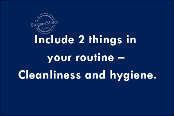 Include 2 things in your routine – Cleanliness and hygiene.