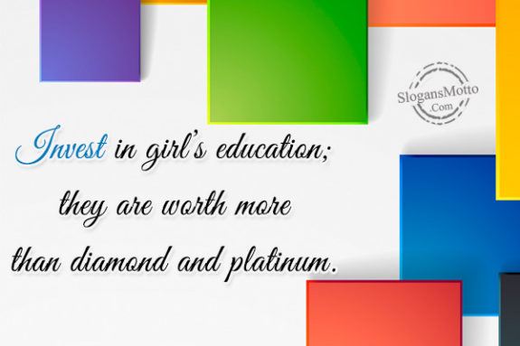 Invest in girl’s education; they are worth more than diamond and platinum.