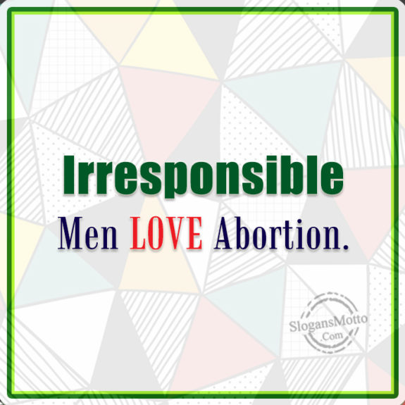 Irresponsible Men Love Abortion