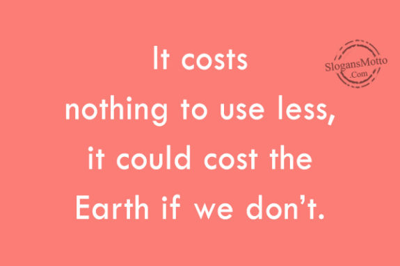 It costs nothing to use less, it could cost the Earth if we don’t