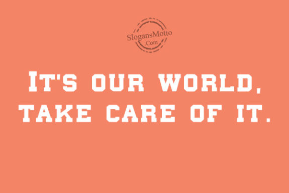 It’s our world, take care of it.