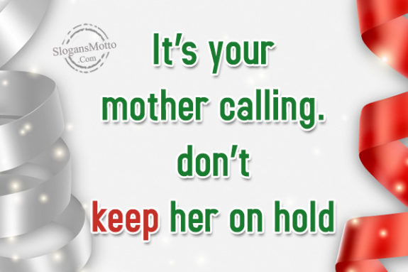 It’s your mother calling.don’t keep her on hold