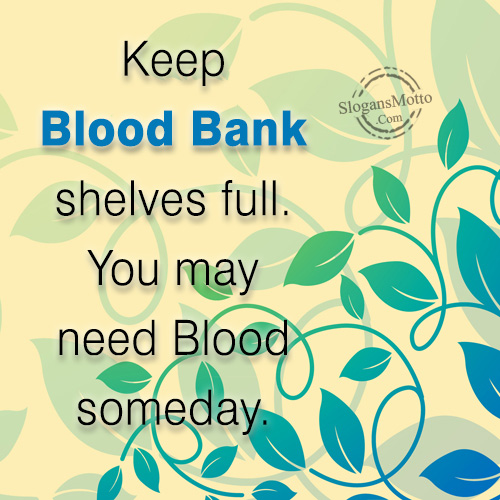 Keep Blood Bank shelves full. You may need Blood someday.