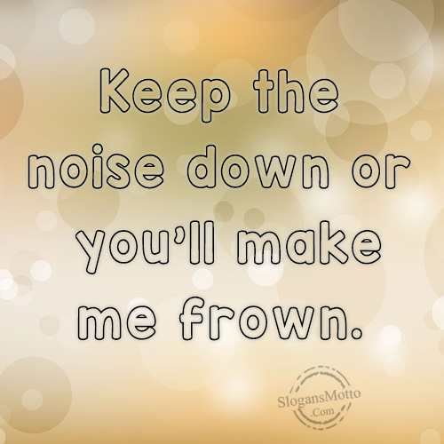 keep-the-noise-down-or-youll-make-me-frown